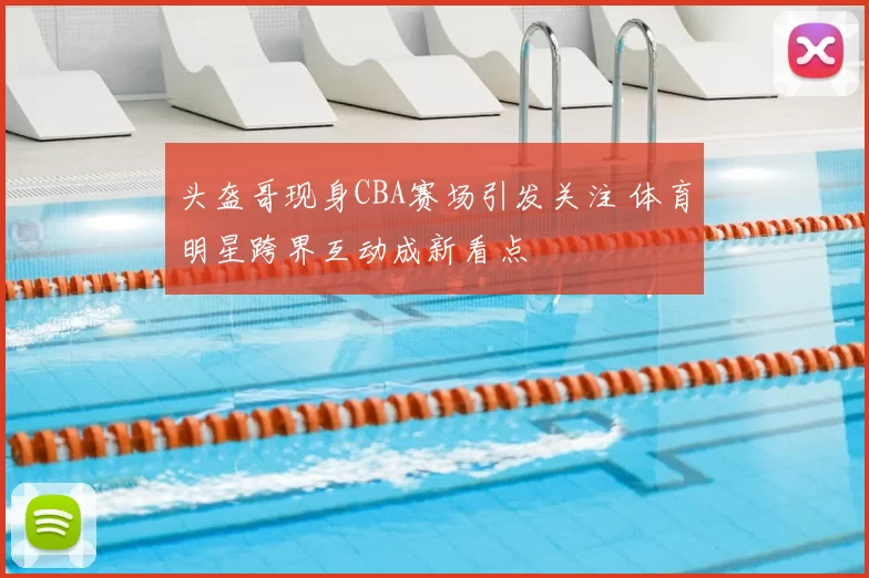 头盔哥现身CBA赛场引发关注 体育明星跨界互动成新看点