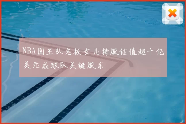 NBA国王队老板女儿持股估值超十亿美元成球队关键股东