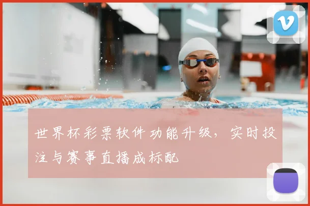 世界杯彩票软件功能升级，实时投注与赛事直播成标配