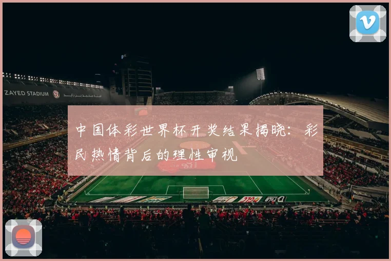 中国体彩世界杯开奖结果揭晓:彩民热情背后的理性审视