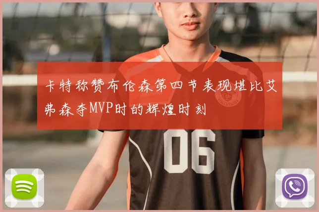 卡特称赞布伦森第四节表现堪比艾弗森夺MVP时的辉煌时刻