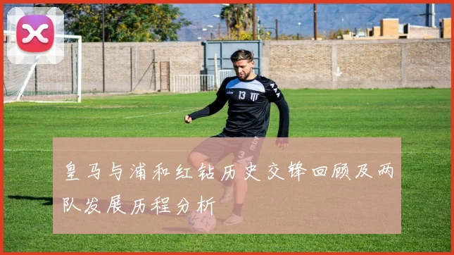 皇马与浦和红钻历史交锋回顾及两队发展历程分析