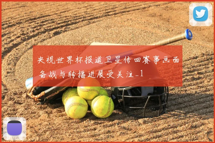 央视世界杯报道卫星传回赛事画面 备战与转播进展受关注_1