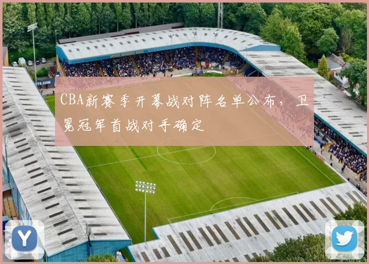 CBA新赛季开幕战对阵名单公布，卫冕冠军首战对手确定