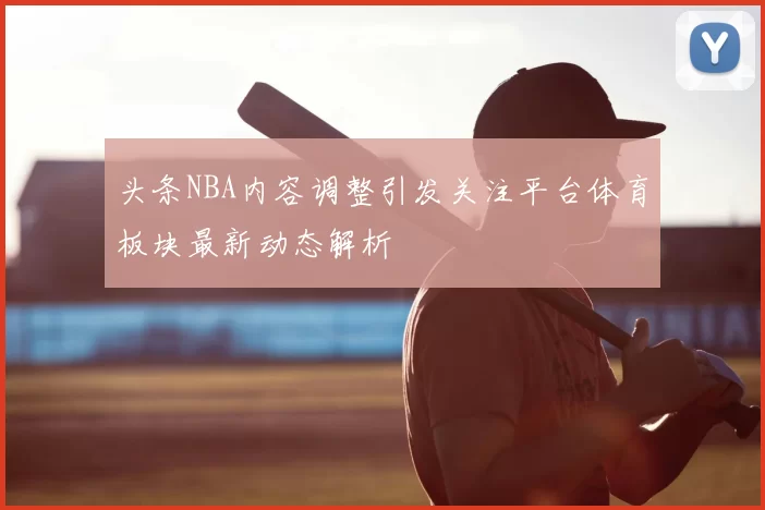 头条NBA内容调整引发关注平台体育板块最新动态解析