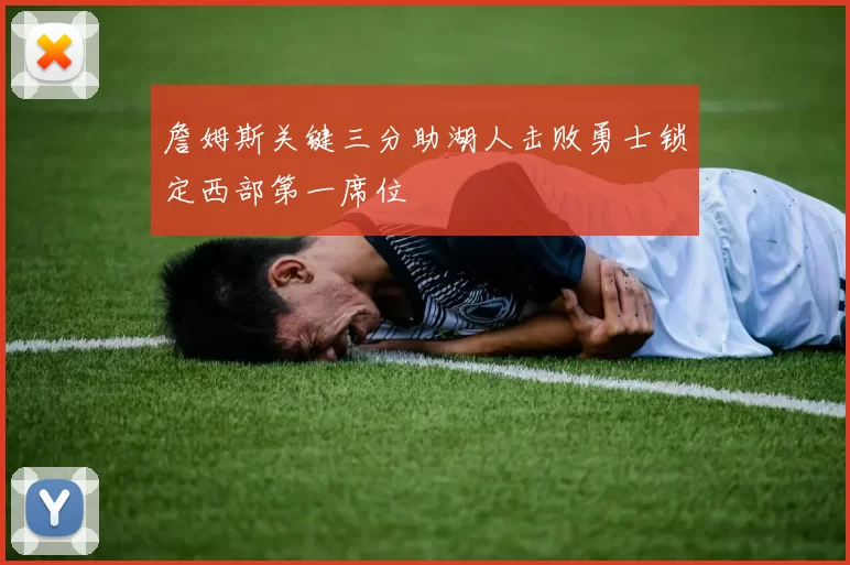 詹姆斯关键三分助湖人击败勇士锁定西部第一席位