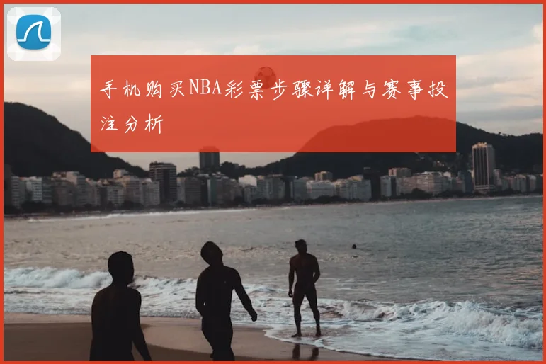 手机购买NBA彩票步骤详解与赛事投注分析