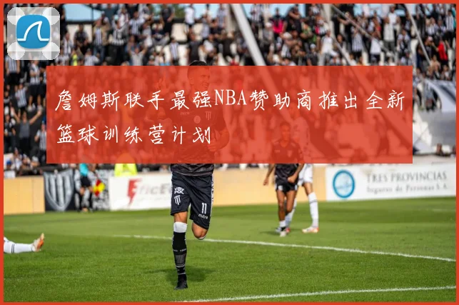 詹姆斯联手最强NBA赞助商推出全新篮球训练营计划