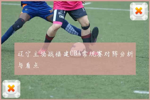 辽宁主场战福建CBA常规赛对阵分析与看点