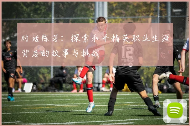 对话陈芳:探索和平精英职业生涯背后的故事与挑战