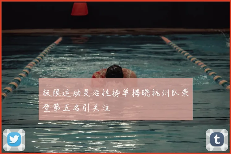 极限运动灵活性榜单揭晓杭州队荣登第五名引关注