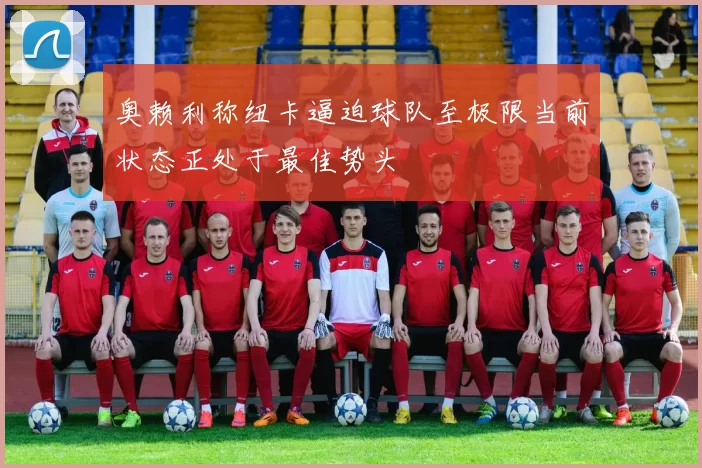 奥赖利称纽卡逼迫球队至极限当前状态正处于最佳势头