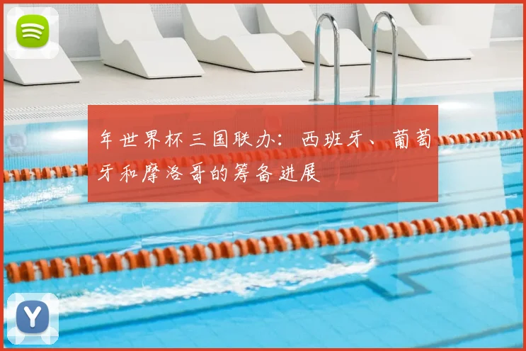 年世界杯三国联办:西班牙、葡萄牙和摩洛哥的筹备进展