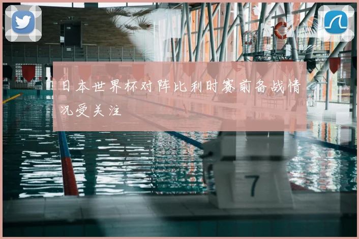 日本世界杯对阵比利时赛前备战情况受关注