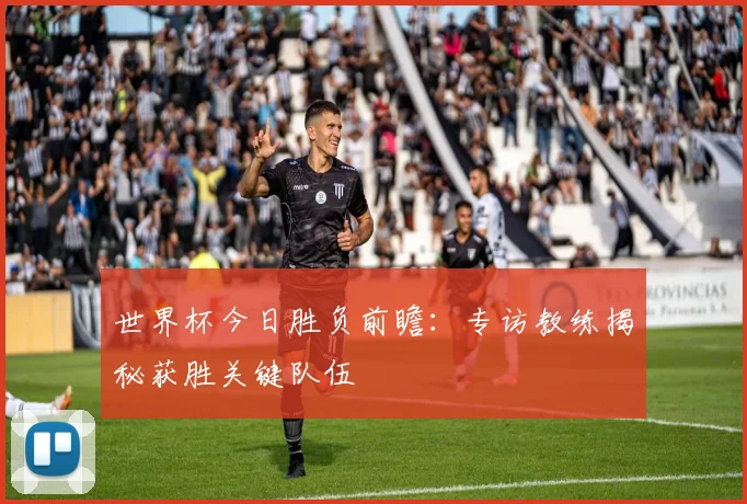世界杯今日胜负前瞻：专访教练揭秘获胜关键队伍