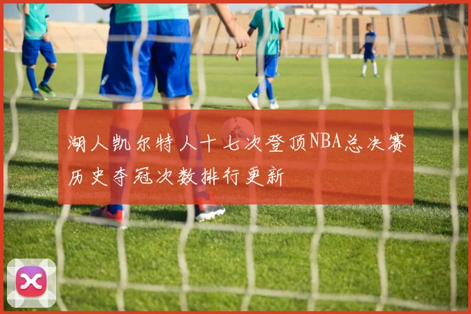 湖人凯尔特人十七次登顶NBA总决赛历史夺冠次数排行更新