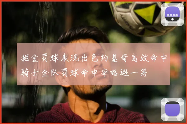 掘金罚球表现出色约基奇高效命中骑士全队罚球命中率略逊一筹