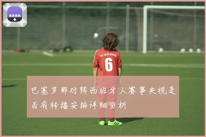 巴塞罗那对阵西班牙人赛事央视是否有转播安排详细分析