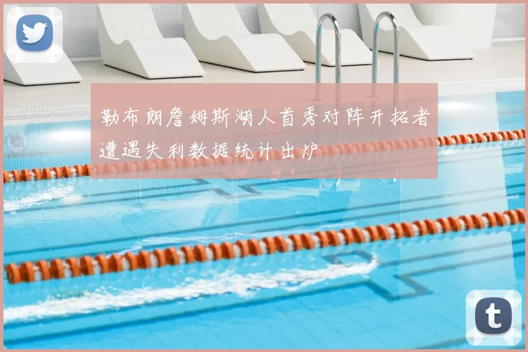 勒布朗詹姆斯湖人首秀对阵开拓者遭遇失利数据统计出炉