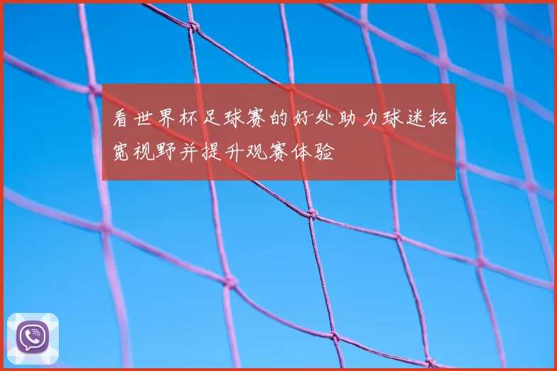 看世界杯足球赛的好处助力球迷拓宽视野并提升观赛体验