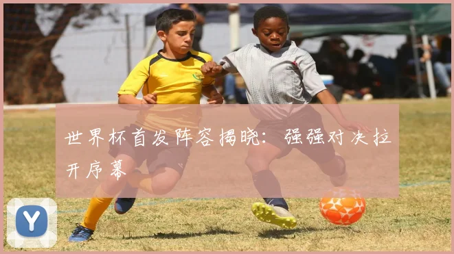 世界杯首发阵容揭晓:强强对决拉开序幕