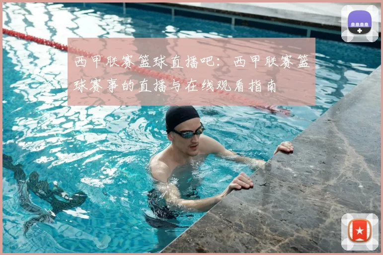 西甲联赛篮球直播吧：西甲联赛篮球赛事的直播与在线观看指南