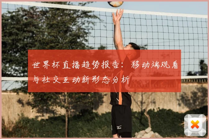 世界杯直播趋势报告：移动端观看与社交互动新形态分析