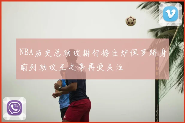 NBA历史总助攻排行榜出炉保罗跻身前列助攻王之争再受关注
