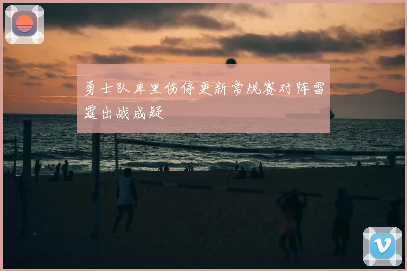 勇士队库里伤停更新常规赛对阵雷霆出战成疑