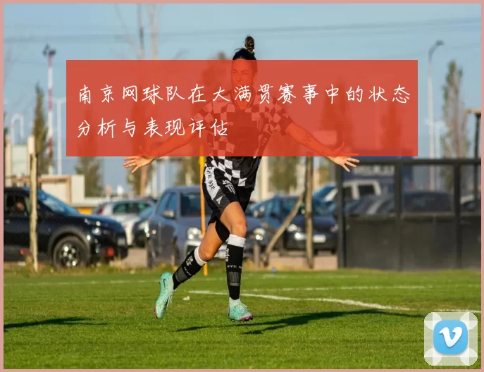 南京网球队在大满贯赛事中的状态分析与表现评估