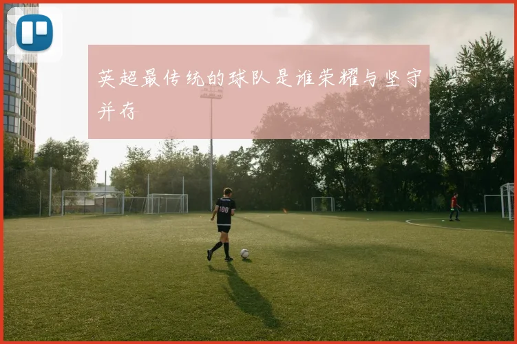 英超最传统的球队是谁荣耀与坚守并存