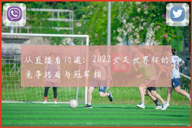 从直播看门道：2022女足世界杯的竞争格局与冠军相