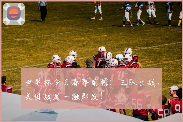 世界杯今日赛事前瞻：三队出战，关键战局一触即发！