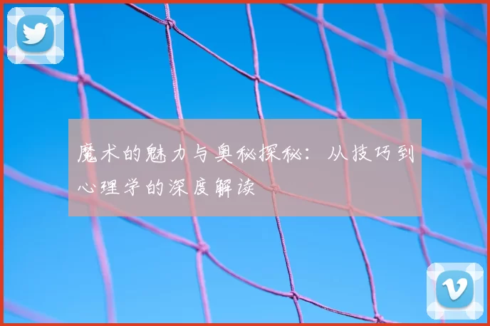 魔术的魅力与奥秘探秘：从技巧到心理学的深度解读