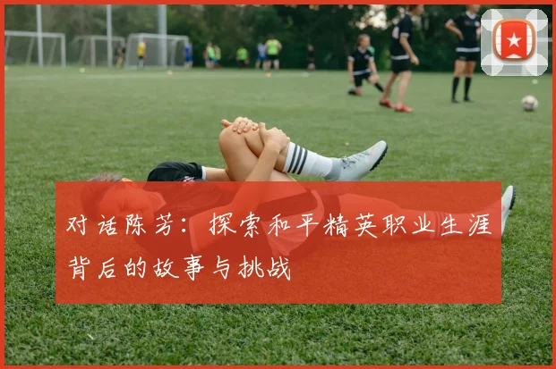 对话陈芳：探索和平精英职业生涯背后的故事与挑战