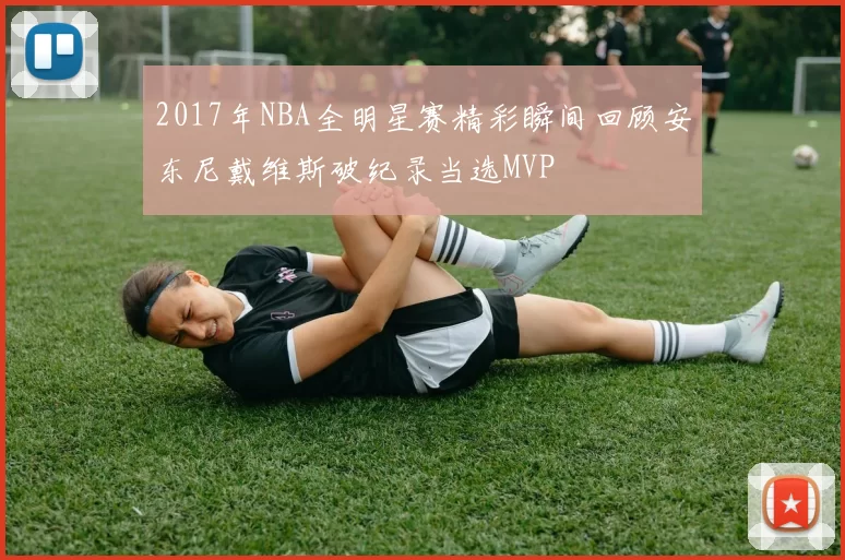 2017年NBA全明星赛精彩瞬间回顾安东尼戴维斯破纪录当选MVP