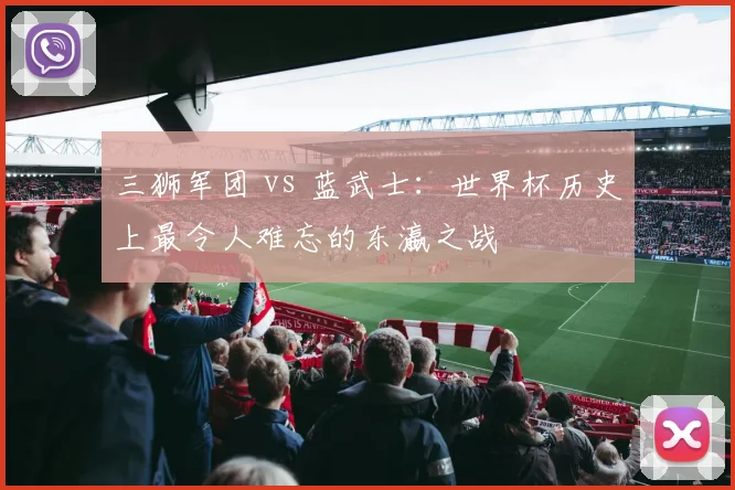 三狮军团 vs 蓝武士：世界杯历史上最令人难忘的东瀛之战