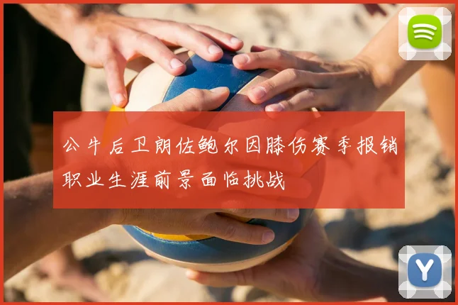 公牛后卫朗佐鲍尔因膝伤赛季报销职业生涯前景面临挑战
