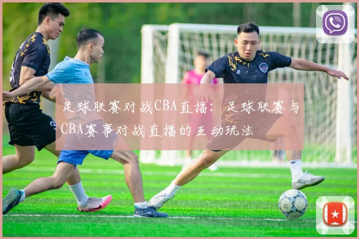 足球联赛对战CBA直播：足球联赛与CBA赛事对战直播的互动玩法