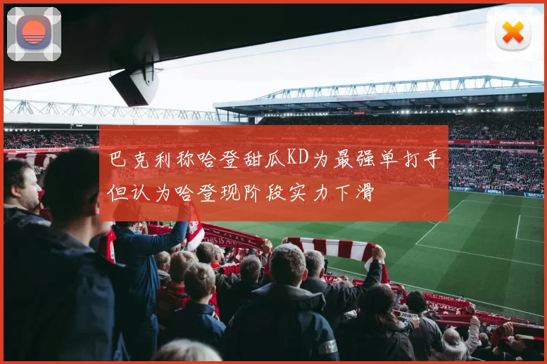巴克利称哈登甜瓜KD为最强单打手但认为哈登现阶段实力下滑