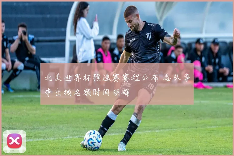 北美世界杯预选赛赛程公布 各队争夺出线名额时间明确