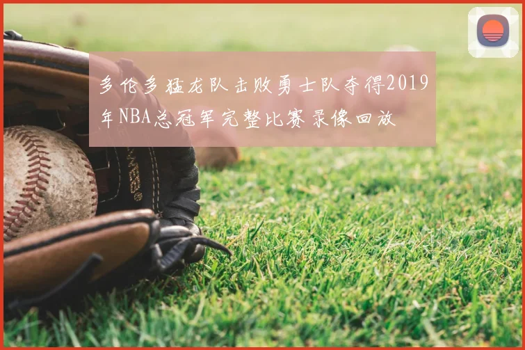 多伦多猛龙队击败勇士队夺得2019年NBA总冠军完整比赛录像回放