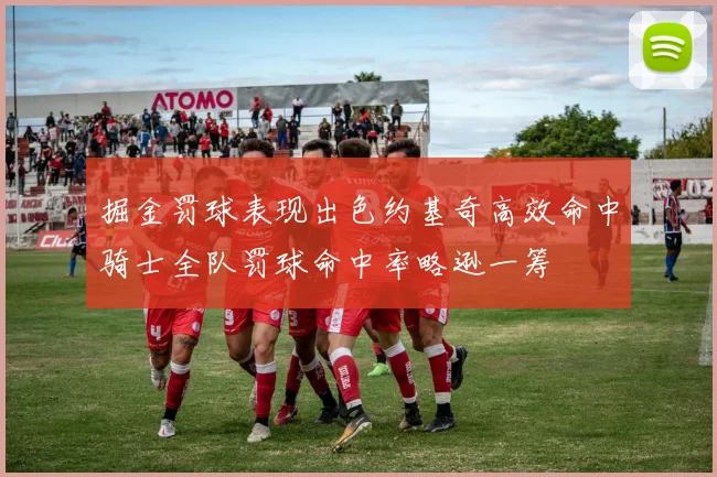 掘金罚球表现出色约基奇高效命中骑士全队罚球命中率略逊一筹