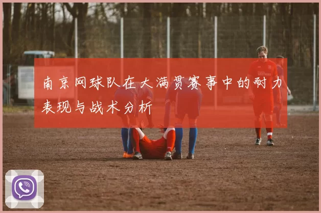 南京网球队在大满贯赛事中的耐力表现与战术分析