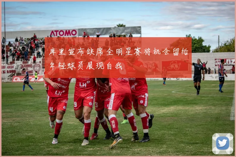 库里宣布缺席全明星赛将机会留给年轻球员展现自我