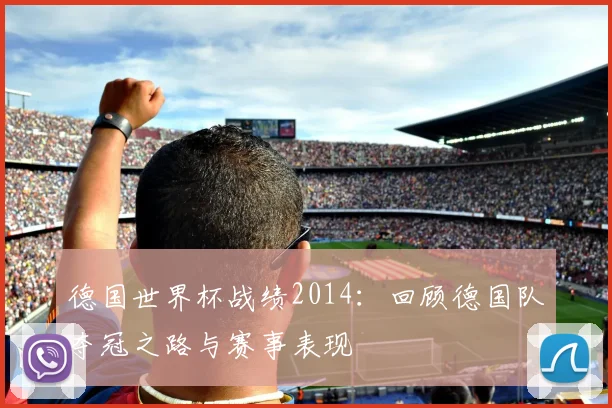 德国世界杯战绩2014：回顾德国队夺冠之路与赛事表现