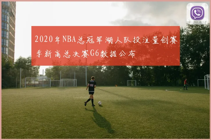 2020年NBA总冠军湖人队投注量创赛季新高总决赛G6数据公布
