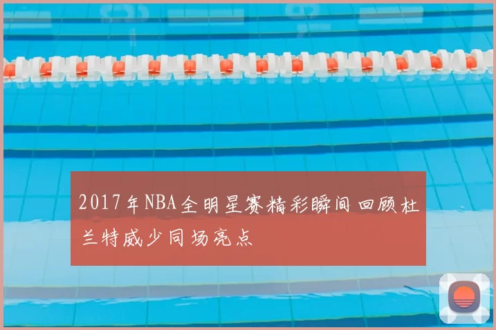 2017年NBA全明星赛精彩瞬间回顾杜兰特威少同场亮点