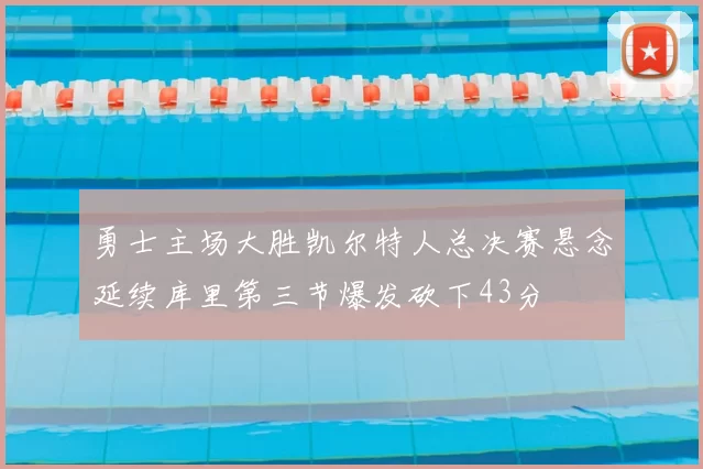 勇士主场大胜凯尔特人总决赛悬念延续库里第三节爆发砍下43分