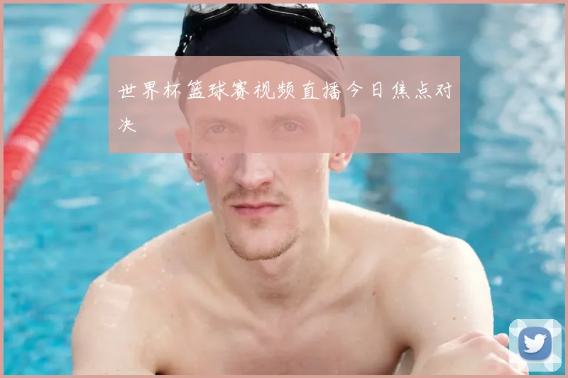 世界杯篮球赛视频直播今日焦点对决